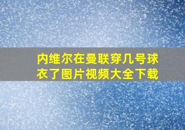 内维尔在曼联穿几号球衣了图片视频大全下载