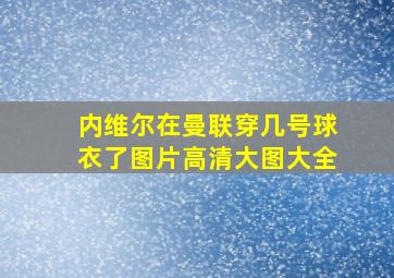 内维尔在曼联穿几号球衣了图片高清大图大全