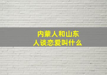 内蒙人和山东人谈恋爱叫什么