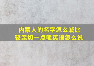 内蒙人的名字怎么喊比较亲切一点呢英语怎么说