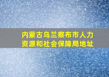 内蒙古乌兰察布市人力资源和社会保障局地址