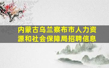 内蒙古乌兰察布市人力资源和社会保障局招聘信息