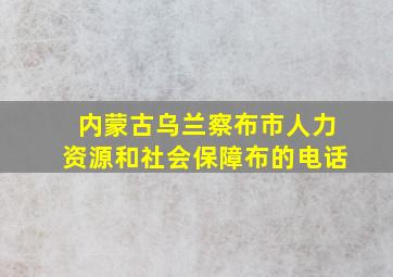 内蒙古乌兰察布市人力资源和社会保障布的电话