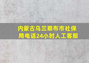 内蒙古乌兰察布市社保局电话24小时人工客服