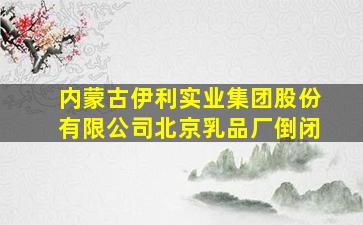 内蒙古伊利实业集团股份有限公司北京乳品厂倒闭