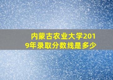 内蒙古农业大学2019年录取分数线是多少