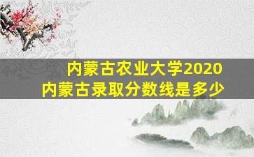 内蒙古农业大学2020内蒙古录取分数线是多少