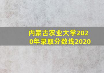 内蒙古农业大学2020年录取分数线2020