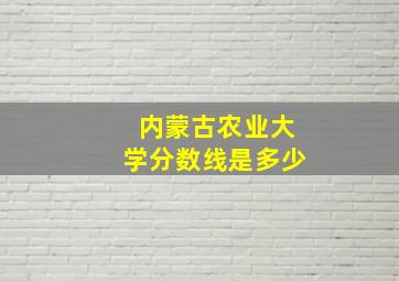 内蒙古农业大学分数线是多少