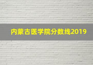 内蒙古医学院分数线2019