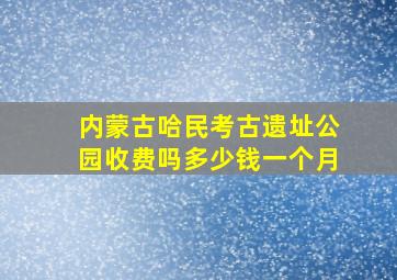 内蒙古哈民考古遗址公园收费吗多少钱一个月