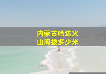 内蒙古哈达火山海拔多少米