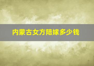 内蒙古女方陪嫁多少钱