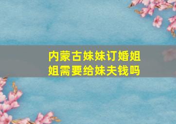 内蒙古妹妹订婚姐姐需要给妹夫钱吗