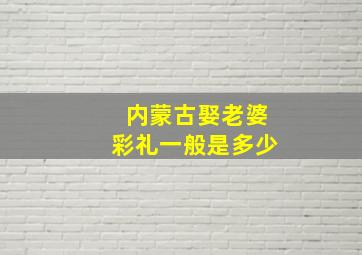 内蒙古娶老婆彩礼一般是多少