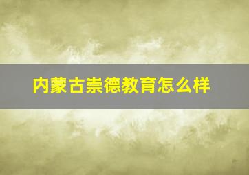 内蒙古崇德教育怎么样