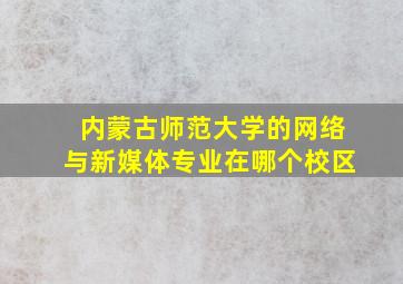 内蒙古师范大学的网络与新媒体专业在哪个校区