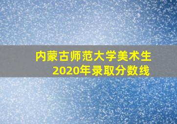 内蒙古师范大学美术生2020年录取分数线