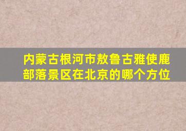 内蒙古根河市敖鲁古雅使鹿部落景区在北京的哪个方位