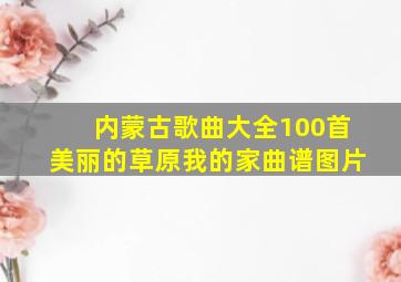 内蒙古歌曲大全100首美丽的草原我的家曲谱图片