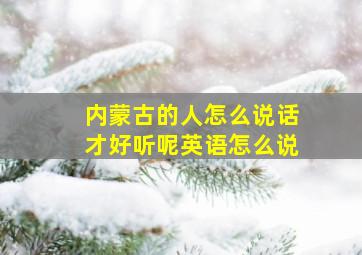 内蒙古的人怎么说话才好听呢英语怎么说