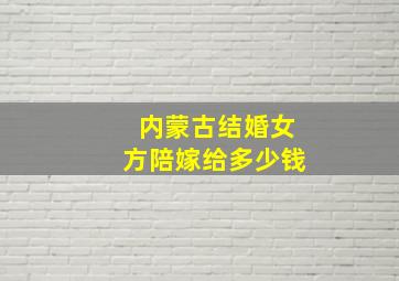 内蒙古结婚女方陪嫁给多少钱