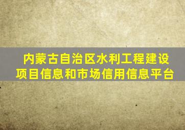 内蒙古自治区水利工程建设项目信息和市场信用信息平台