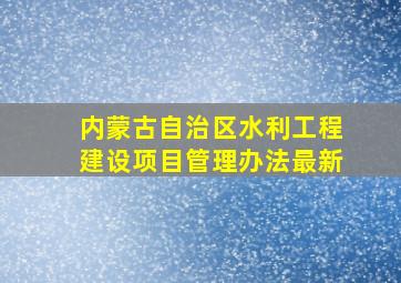 内蒙古自治区水利工程建设项目管理办法最新