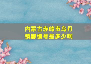 内蒙古赤峰市乌丹镇邮编号是多少啊