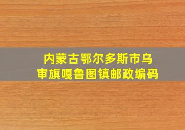 内蒙古鄂尔多斯市乌审旗嘎鲁图镇邮政编码