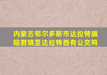 内蒙古鄂尔多斯市达拉特旗昭君镇至达拉特西有公交吗