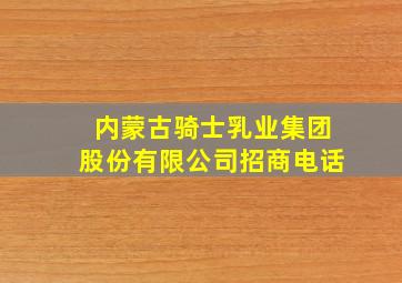 内蒙古骑士乳业集团股份有限公司招商电话