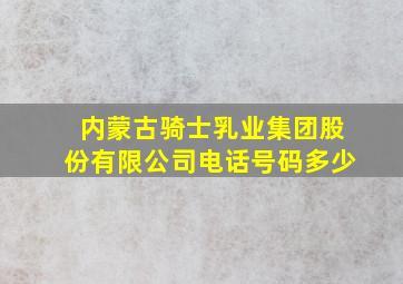 内蒙古骑士乳业集团股份有限公司电话号码多少