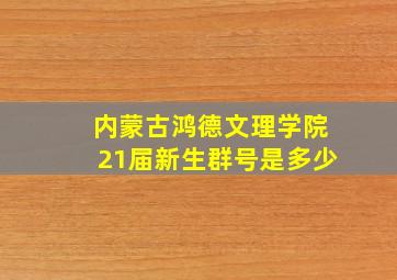 内蒙古鸿德文理学院21届新生群号是多少