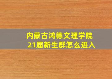 内蒙古鸿德文理学院21届新生群怎么进入