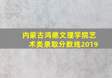 内蒙古鸿德文理学院艺术类录取分数线2019