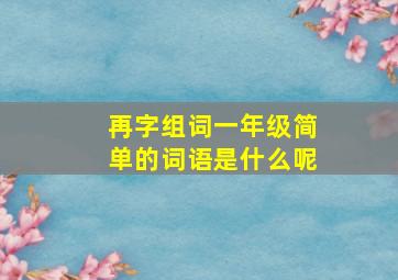 再字组词一年级简单的词语是什么呢