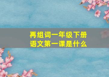 再组词一年级下册语文第一课是什么