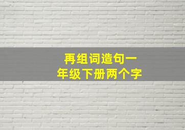 再组词造句一年级下册两个字