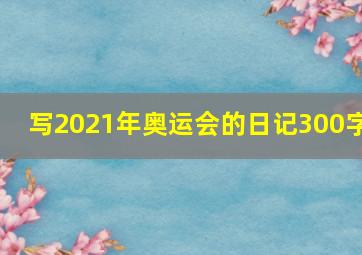 写2021年奥运会的日记300字