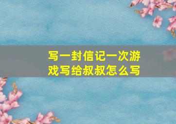 写一封信记一次游戏写给叔叔怎么写