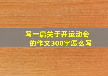 写一篇关于开运动会的作文300字怎么写