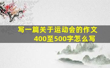 写一篇关于运动会的作文400至500字怎么写