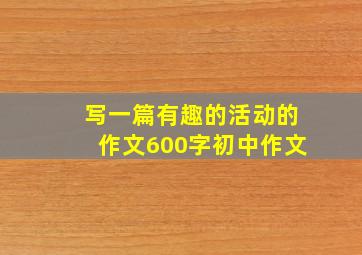 写一篇有趣的活动的作文600字初中作文