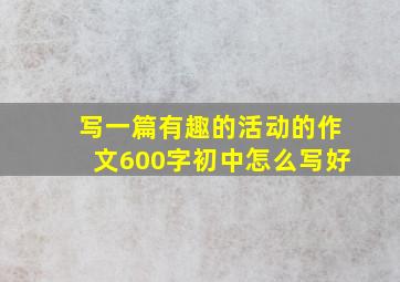 写一篇有趣的活动的作文600字初中怎么写好