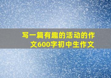 写一篇有趣的活动的作文600字初中生作文