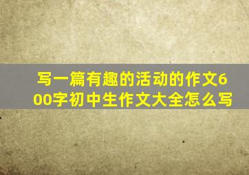 写一篇有趣的活动的作文600字初中生作文大全怎么写