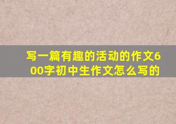 写一篇有趣的活动的作文600字初中生作文怎么写的