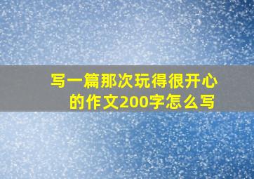 写一篇那次玩得很开心的作文200字怎么写