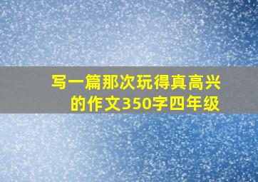 写一篇那次玩得真高兴的作文350字四年级